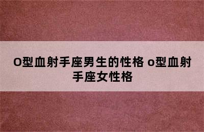 O型血射手座男生的性格 o型血射手座女性格